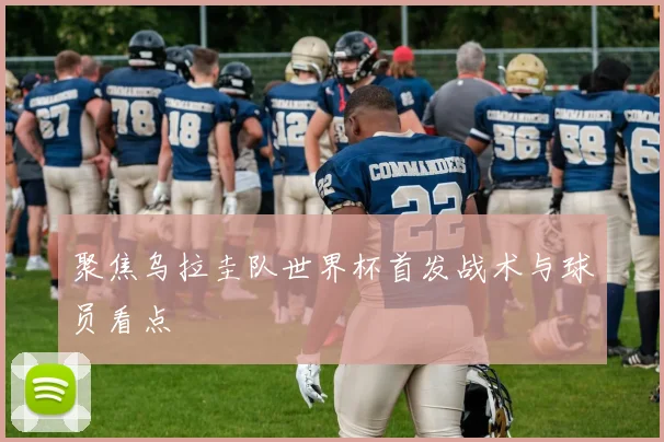 聚焦乌拉圭队世界杯首发战术与球员看点