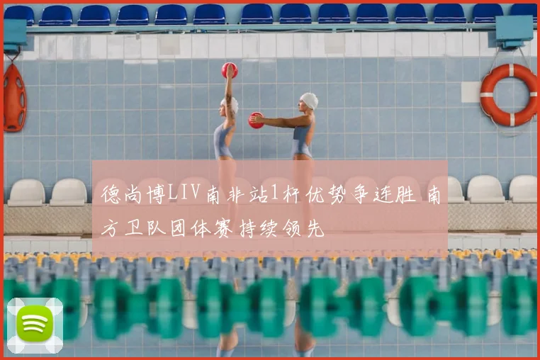 德尚博LIV南非站1杆优势争连胜 南方卫队团体赛持续领先