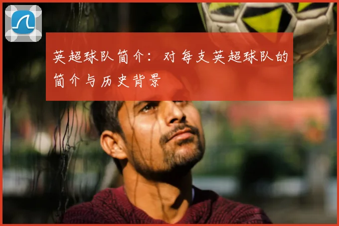 英超球队简介：对每支英超球队的简介与历史背景