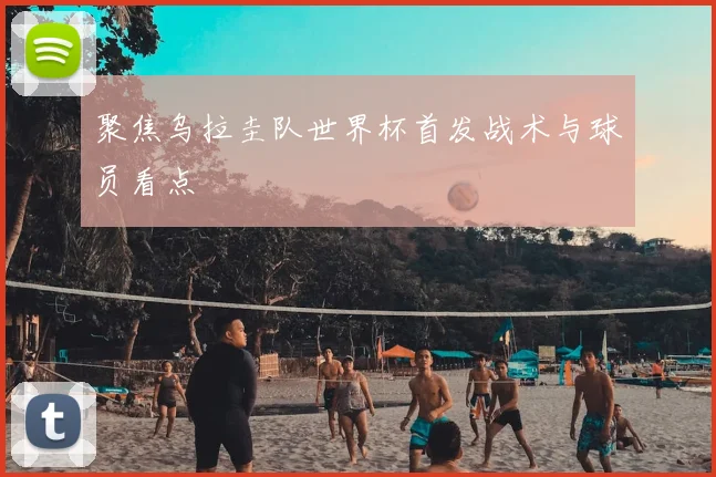聚焦乌拉圭队世界杯首发战术与球员看点