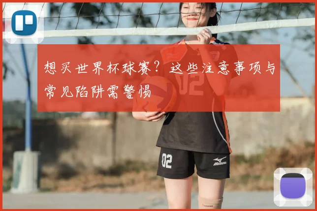 想买世界杯球赛？这些注意事项与常见陷阱需警惕