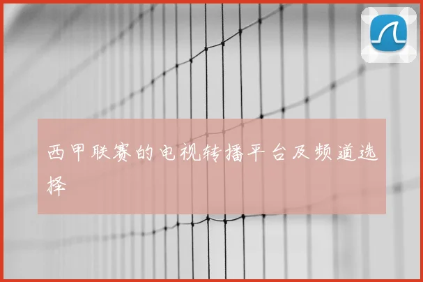 西甲联赛的电视转播平台及频道选择