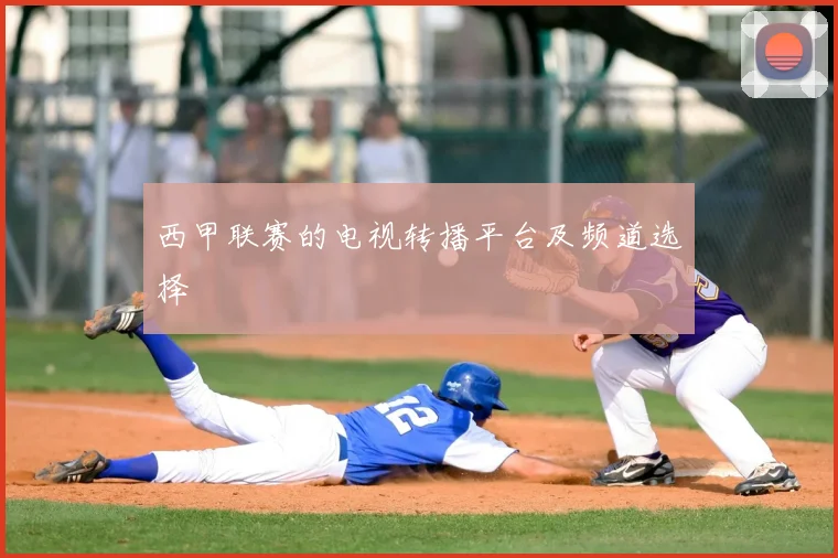 西甲联赛的电视转播平台及频道选择