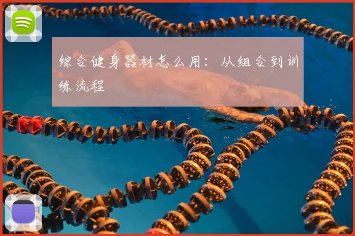 综合健身器材怎么用:从组合到训练流程