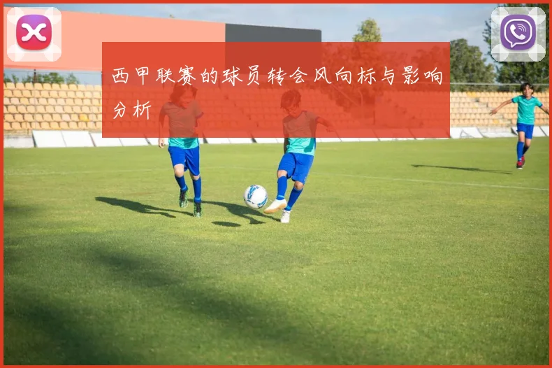 西甲联赛的球员转会风向标与影响分析